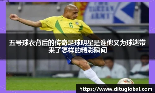 五号球衣背后的传奇足球明星是谁他又为球迷带来了怎样的精彩瞬间