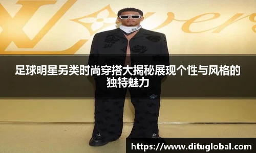 足球明星另类时尚穿搭大揭秘展现个性与风格的独特魅力